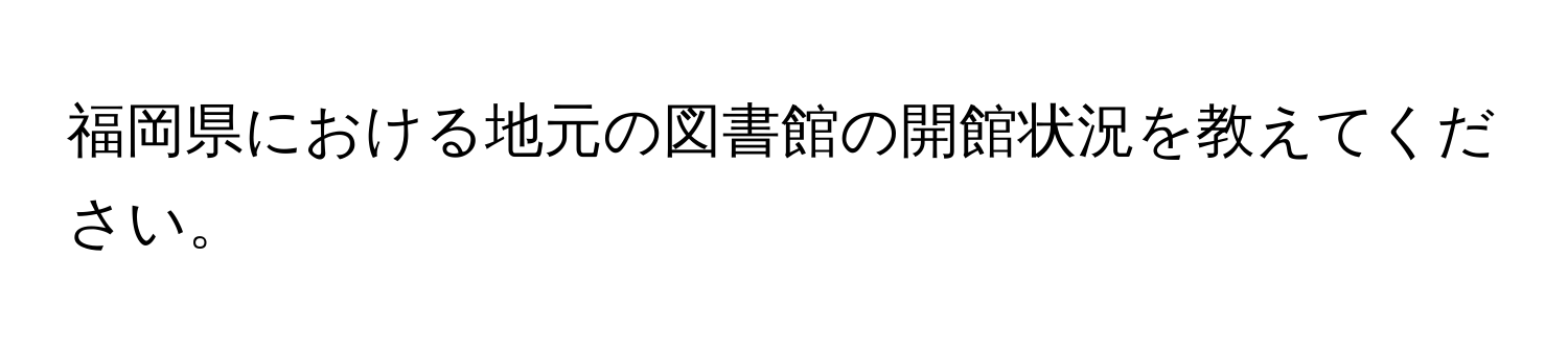 福岡県における地元の図書館の開館状況を教えてください。