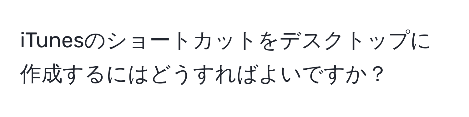 iTunesのショートカットをデスクトップに作成するにはどうすればよいですか？