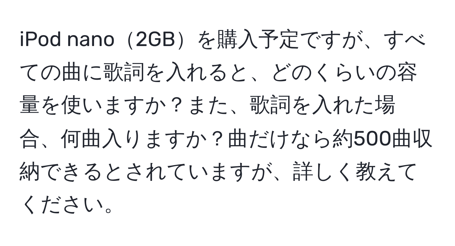 iPod nano2GBを購入予定ですが、すべての曲に歌詞を入れると、どのくらいの容量を使いますか？また、歌詞を入れた場合、何曲入りますか？曲だけなら約500曲収納できるとされていますが、詳しく教えてください。