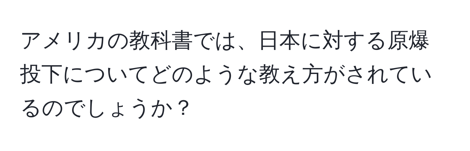 アメリカの教科書では、日本に対する原爆投下についてどのような教え方がされているのでしょうか？