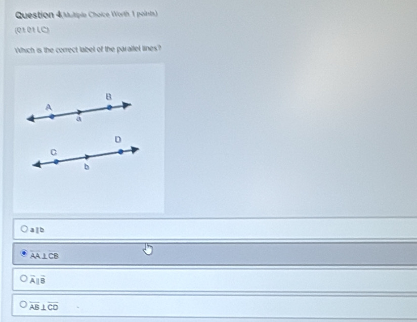 Question 4(Mutiple Choice Worth 1 pointa)
(01.01 LC)
Which is the correct label of the parallel lines?
B
A
a
D
C
b
3 IC
overline AA⊥ overline CB
overline Aparallel overline B
overline AB⊥ overline CD