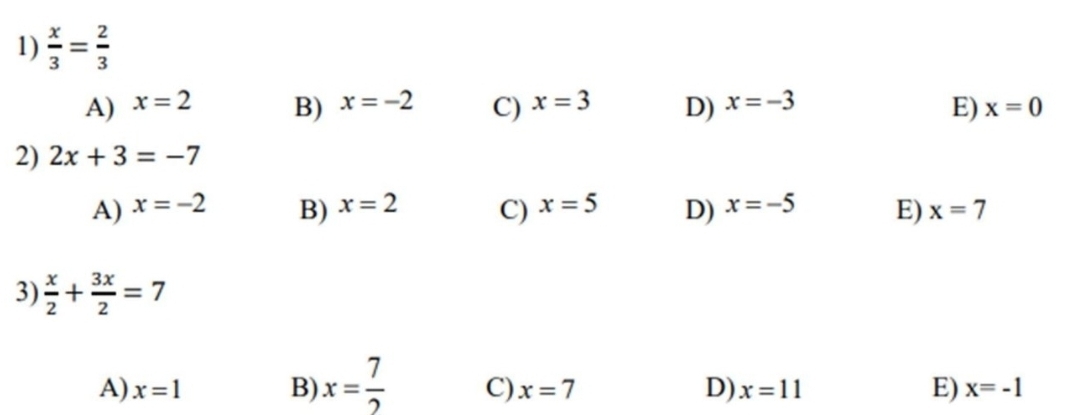  x/3 = 2/3 
B)
E)
A) x=2 x=-2 C) x=3 D) x=-3 x=0
2) 2x+3=-7
B)
A) x=-2 x=2 C) x=5 D) x=-5 E) x=7
3)  x/2 + 3x/2 =7
A) x=1 B) x= 7/2  C) x=7 D) x=11 E) x=-1