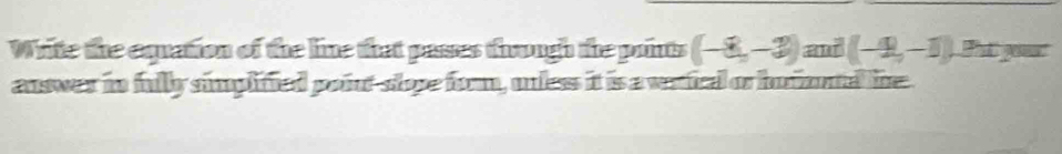 Write the equation of the line that passes trough the points (-8,-3) and (-9,-1) Pat gou 
answer in fuly simplified poiut-slope form, mnless it is a vrtical or humud he