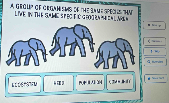 A GROUP OF ORGANISMS OF THE SAME SPECIES THAT
LIVE IN THE SAME SPECIFIC GEOGRAPHICAL AREA.
Give up
Previous
Skip
Overview
ECOSYSTEM HERD POPULATION COMMUNITY Save Card