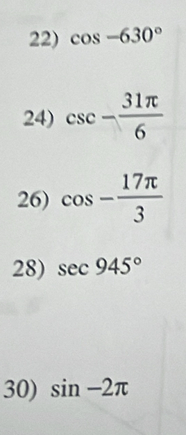 cos -630°
24) csc - 31π /6 
26) cos - 17π /3 
28) sec 945°
30) sin -2π