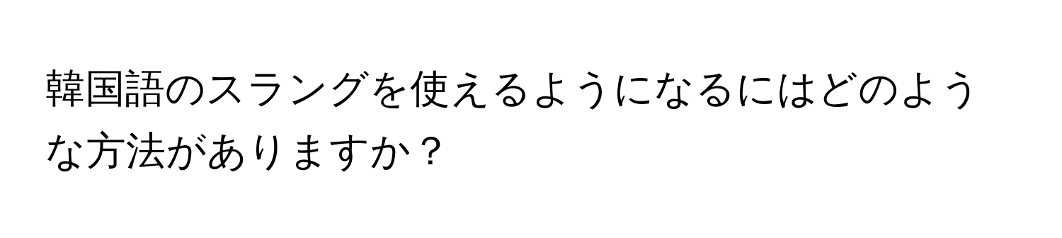 韓国語のスラングを使えるようになるにはどのような方法がありますか？