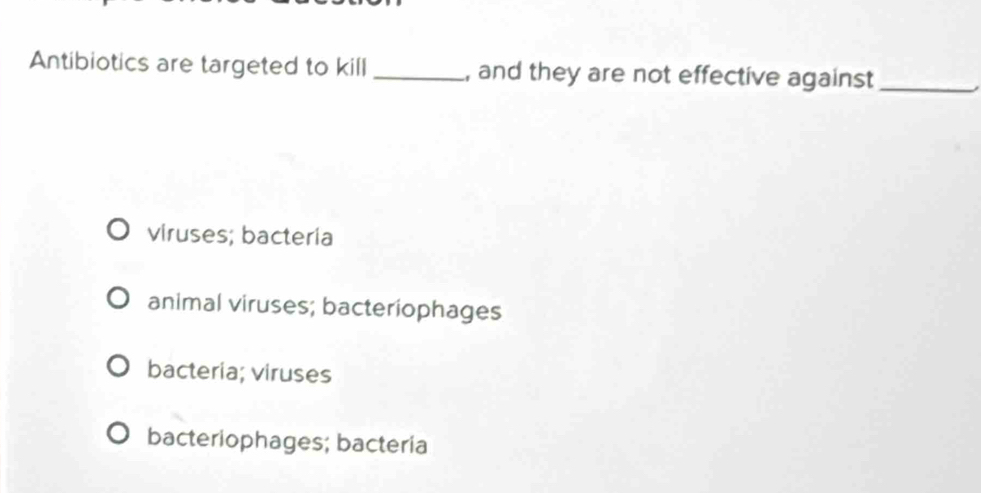 Antibiotics are targeted to kill _, and they are not effective against_
viruses; bacteria
animal viruses; bacteriophages
bacteria; viruses
bacteriophages; bacteria