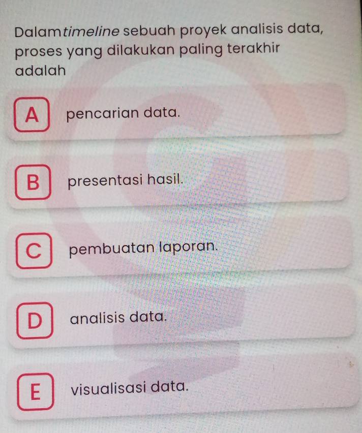 Dalamtimeline sebuah proyek analisis data,
proses yang dilakukan paling terakhir 
adalah
A pencarian data.
B presentasi hasil.
C pembuatan laporan.
D analisis data.
E visualisasi data.