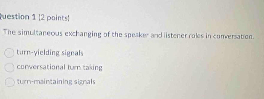 The simultaneous exchanging of the speaker and listener roles in conversation.
turn-yielding signals
conversational turn taking
turn-maintaining signals