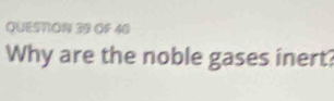 QUESTON 39 OF 40 
Why are the noble gases inert?