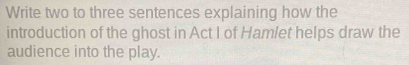 Write two to three sentences explaining how the 
introduction of the ghost in Act I of Hamlet helps draw the 
audience into the play.