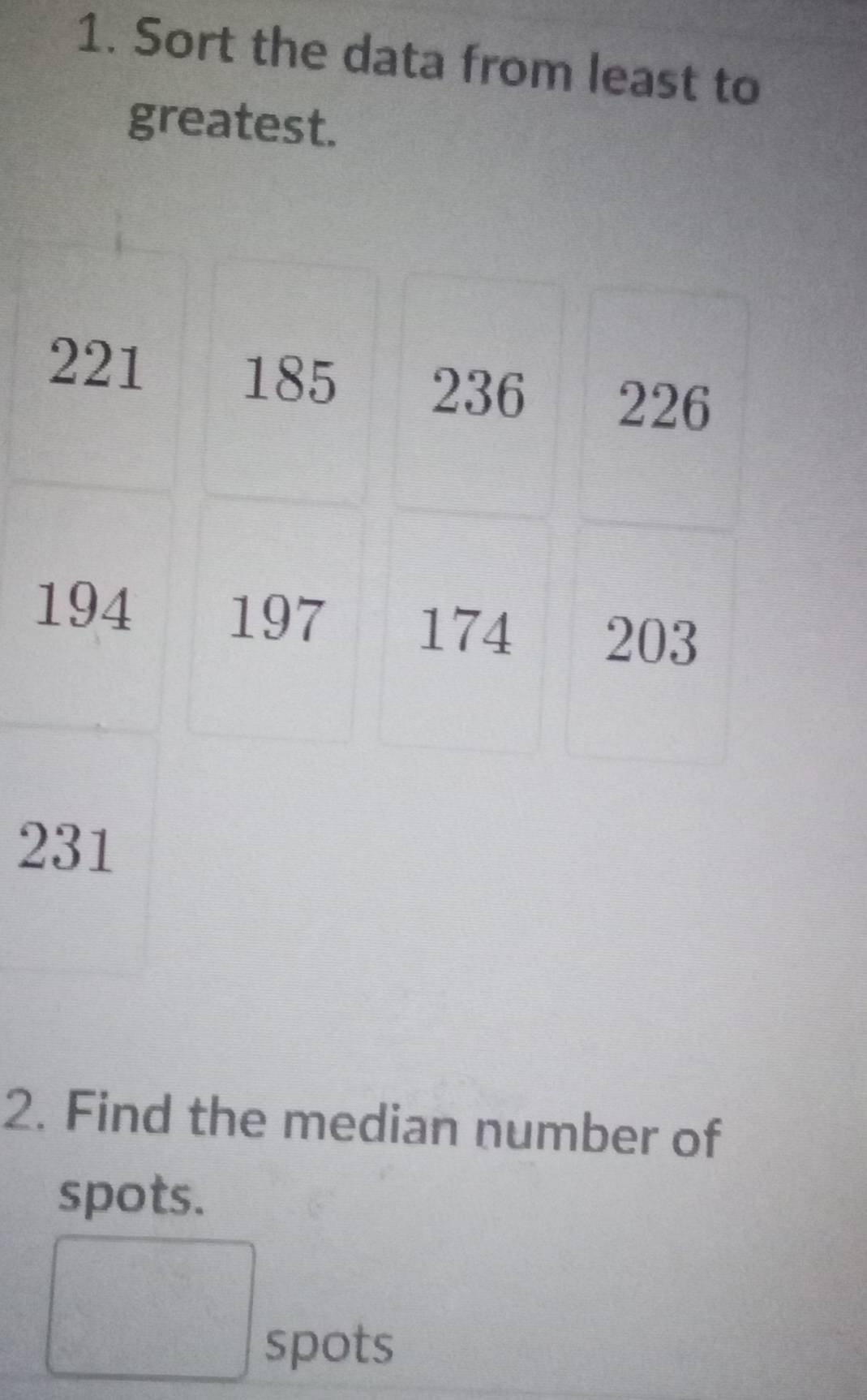 Sort the data from least to 
greatest.
221
185 236 226
194 197 174 203
231
2. Find the median number of 
spots. 
□ 
spots