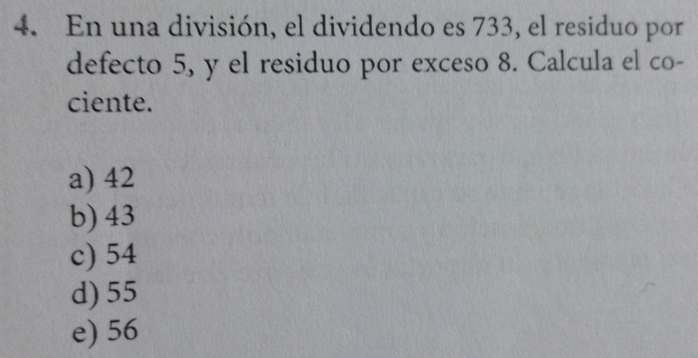 En una división, el dividendo es 733, el residuo por
defecto 5, y el residuo por exceso 8. Calcula el co-
ciente.
a) 42
b) 43
c) 54
d) 55
e) 56