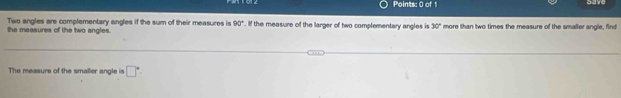 Two angles are complementary angles if the sum of their measures is 90°. If the measure of the larger of two complementary angles is 30°
the measures of the two angles. more than two times the measure of the smaller angle, find 
The measure of the smaller angle is □^(·).