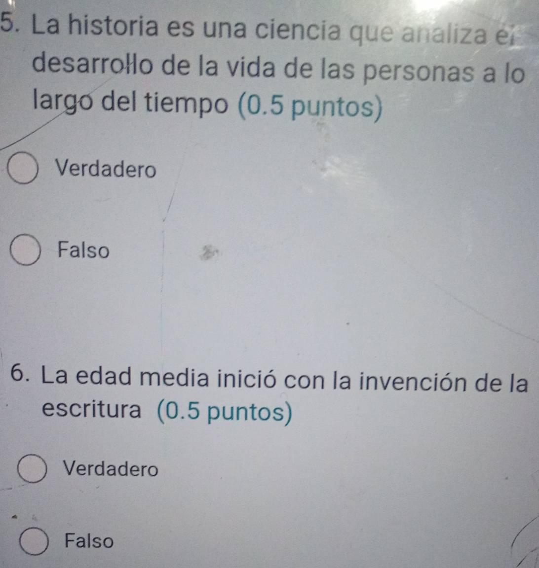 La historia es una ciencia que analiza el
desarrołlo de la vida de las personas a lo
largo del tiempo (0.5 puntos)
Verdadero
Falso
6. La edad media inició con la invención de la
escritura (0.5 puntos)
Verdadero
Falso