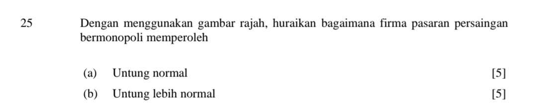 Dengan menggunakan gambar rajah, huraikan bagaimana firma pasaran persaingan 
bermonopoli memperoleh 
(a) Untung normal [5] 
(b) Untung lebih normal [5]