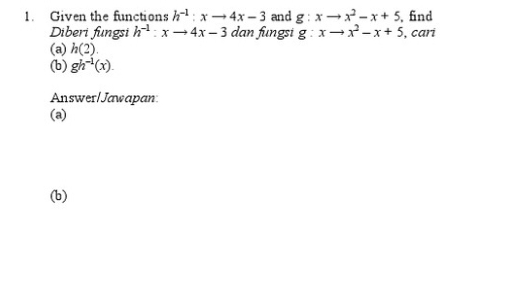 Given the functions h^(-1):xto 4x-3 and g:xto x^2-x+5 , find 
Diberi fungsi h^(-1):xto 4x-3dan fungsi g:xto x^2-x+5 , cari 
(a) h(2). 
(b) gh^(-1)(x). 
Answer/Jawapan 
(a) 
(b)