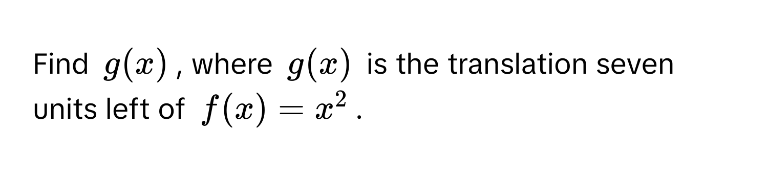 Find $g(x)$, where $g(x)$ is the translation seven units left of $f(x) = x^2$.