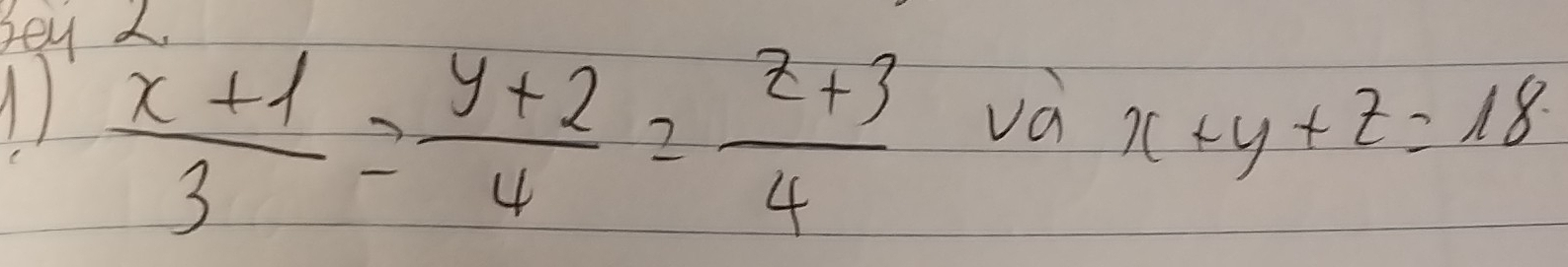 Bey 2.
1  (x+1)/3 = (y+2)/4 = (z+3)/4  và x+y+z=18