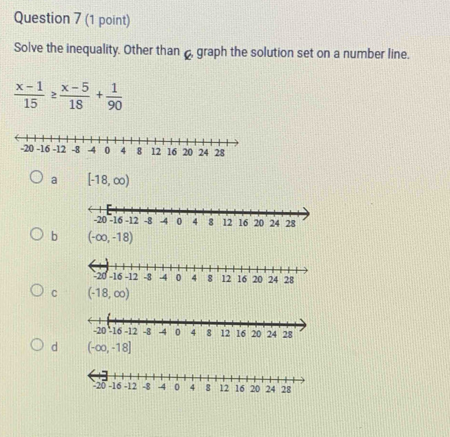 Solve the inequality. Other than, graph the solution set on a number line.
 (x-1)/15 ≥  (x-5)/18 + 1/90 
a [-18,∈fty )
b (-∈fty ,-18)
C (-18,∈fty )
d (-∈fty ,-18]