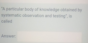 "A particular body of knowledge obtained by 
systematic observation and testing”, is 
called 
Answer: x__ )^2