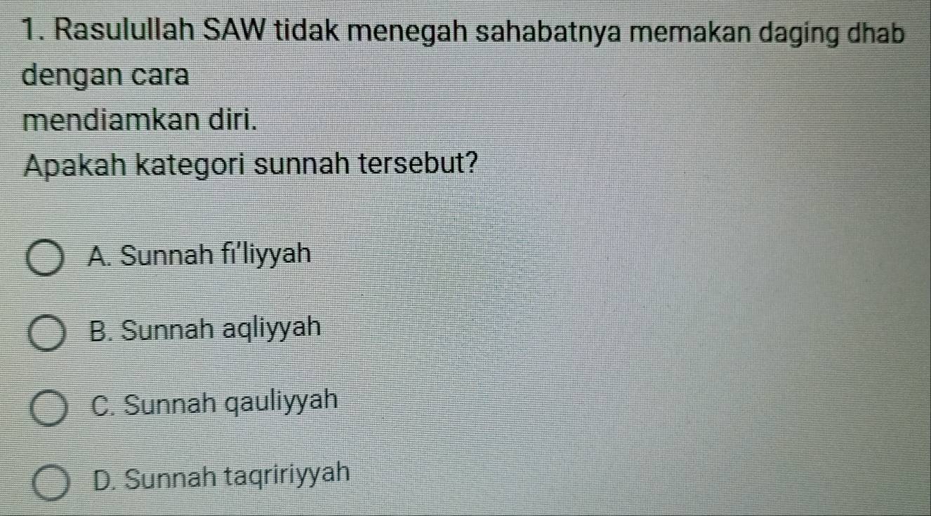 Rasulullah SAW tidak menegah sahabatnya memakan daging dhab
dengan cara
mendiamkan diri.
Apakah kategori sunnah tersebut?
A. Sunnah fi'liyyah
B. Sunnah aqliyyah
C. Sunnah qauliyyah
D. Sunnah taqririyyah