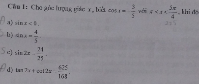 Cho góc lượng giác x , biết cos x=- 3/5  với π , khi đó
a) sin x<0</tex>.
b) sin x= 4/5 .
c) sin 2x= 24/25 .
d) tan 2x+cot 2x= 625/168 .