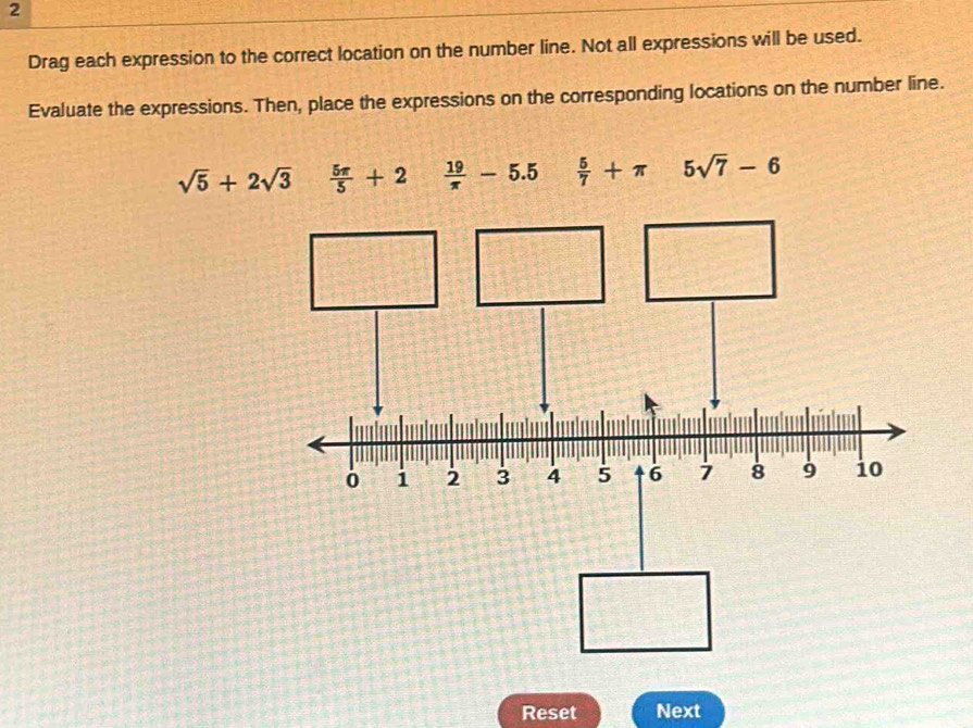 Drag each expression to the correct location on the number line. Not all expressions will be used. 
Evaluate the expressions. Then, place the expressions on the corresponding locations on the number line.
sqrt(5)+2sqrt(3)  5π /5 +2  19/π  -5.5  5/7 +π 5sqrt(7)-6
Reset Next