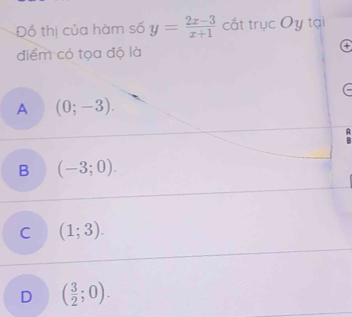 Đồ thị của hàm số y= (2x-3)/x+1  cắt trục Oy tại
điểm có tọa độ là
a
A (0;-3). 
A
B
B (-3;0).
C (1;3).
D ( 3/2 ;0).