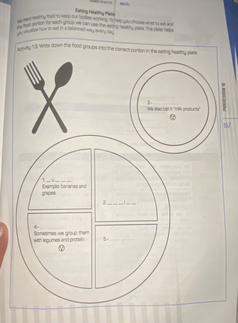 KIMLR SEMESTRE NDLESI 
Eating Healthy Plate 
We need healthy food to keep our bodies working. To help you choose what to eat and 
the food portion for each group we can use the eating healthy plate. The plate helps 
ualize how to eat in a balanced way e 
157