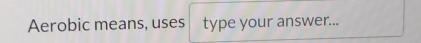 Aerobic means, uses type your answer...