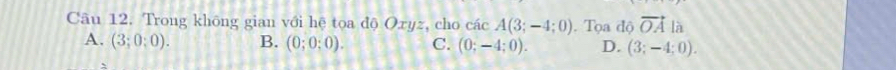 Trong không gian với hệ toa độ Oryz, cho các A(3;-4;0). Tọa độ vector OA là
A. (3;0;0). B. (0;0;0). C. (0;-4;0). D. (3;-4;0).