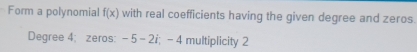 Form a polynomial f(x) with real coefficients having the given degree and zeros. 
Degree 4; zeros: -5-2i -∠ 4 multiplicity 2