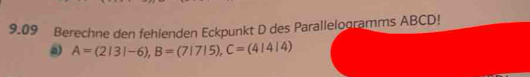 9.09 Berechne den fehlenden Eckpunkt D des Parallelogramms ABCD!
A=(2|3|-6), B=(7|7|5), C=(4|4|4)