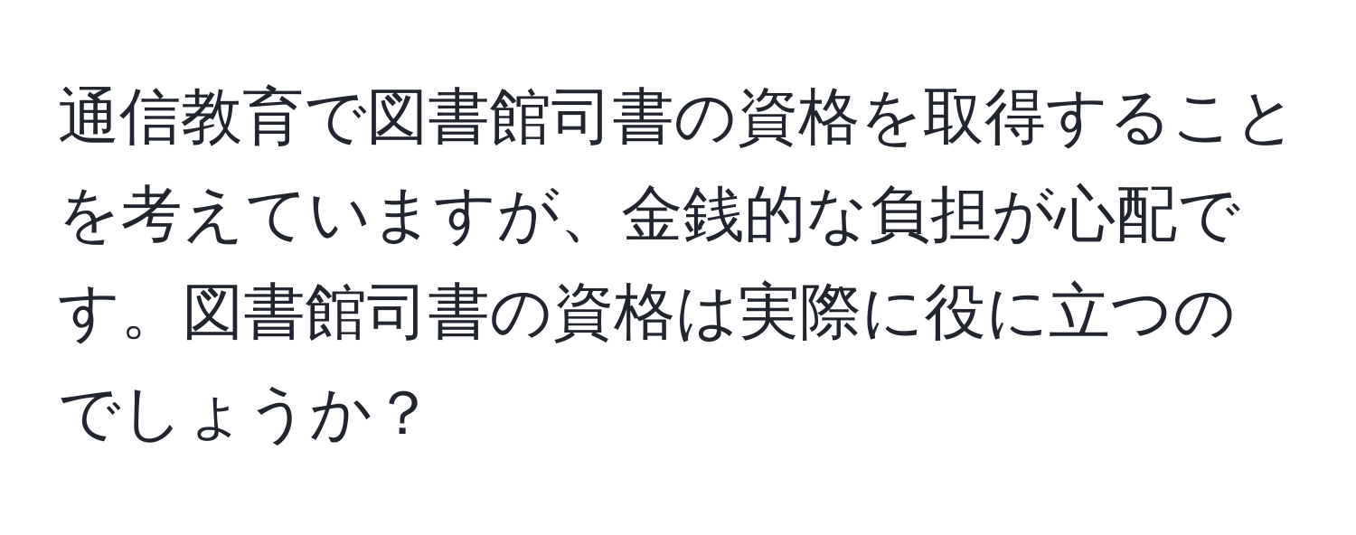 通信教育で図書館司書の資格を取得することを考えていますが、金銭的な負担が心配です。図書館司書の資格は実際に役に立つのでしょうか？