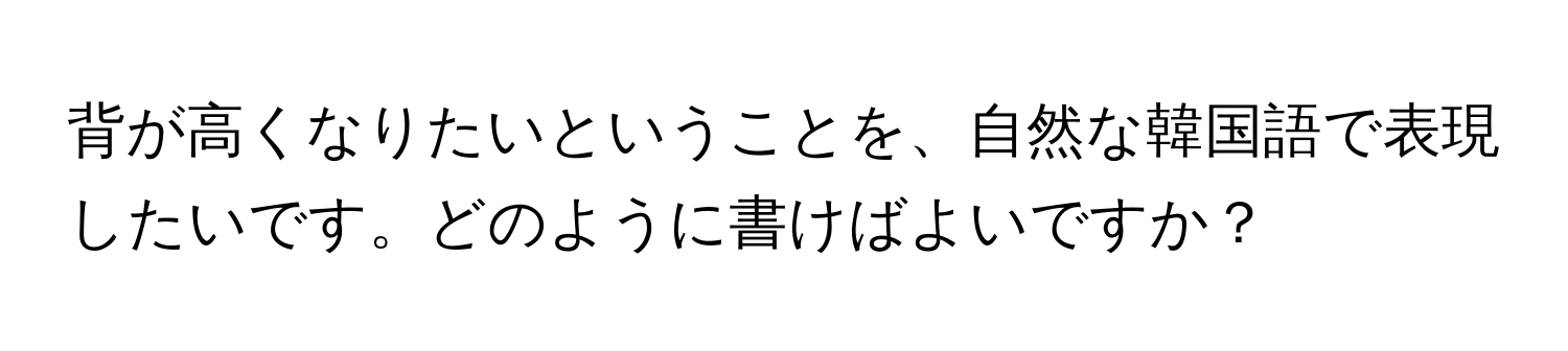 背が高くなりたいということを、自然な韓国語で表現したいです。どのように書けばよいですか？