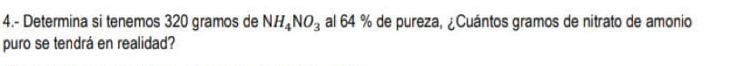 4.- Determina si tenemos 320 gramos de NH_4NO_3 al 64 % de pureza, ¿Cuántos gramos de nitrato de amonio 
puro se tendrá en realidad?