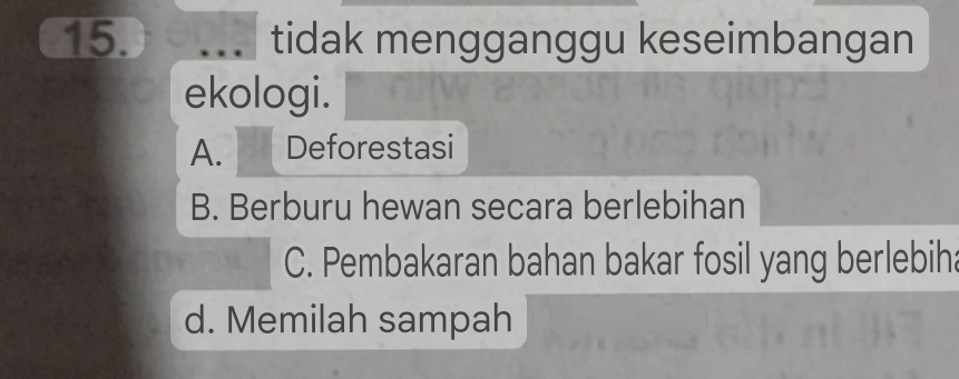 tidak mengganggu keseimbangan
ekologi.
A. Deforestasi
B. Berburu hewan secara berlebihan
C. Pembakaran bahan bakar fosil yang berlebiha
d. Memilah sampah