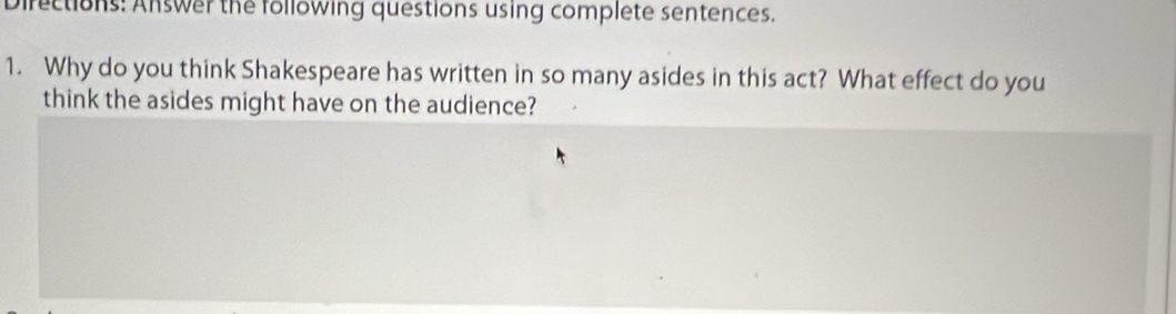 Directions: Answer the following questions using complete sentences. 
1. Why do you think Shakespeare has written in so many asides in this act? What effect do you 
think the asides might have on the audience?