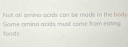 Not all amino acids can be made in the body 
Some amino acids must come from eating 
foods.