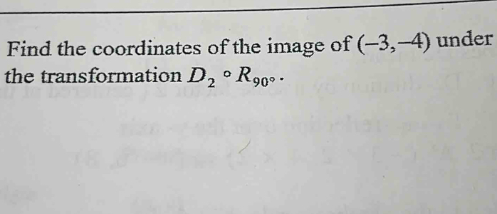 Find the coordinates of the image of (-3,-4) under 
the transformation D_2circ R_90°.