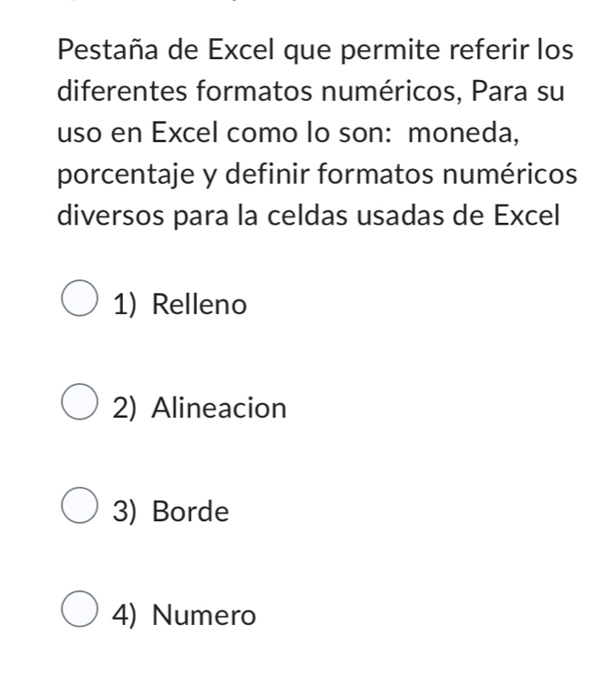 Pestaña de Excel que permite referir los
diferentes formatos numéricos, Para su
uso en Excel como lo son: moneda,
porcentaje y definir formatos numéricos
diversos para la celdas usadas de Excel
1) Relleno
2) Alineacion
3) Borde
4) Numero