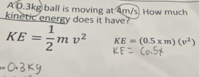 A 0.3kg ball is moving at 4m/s How much 
kinetic energy does it have?
KE= 1/2 mv^2 KE=(0.5* m)(v^2)
=