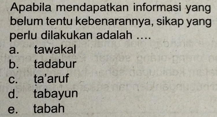 Apabila mendapatkan informasi yang
belum tentu kebenarannya, sikap yang
perlu dilakukan adalah ....
a. tawakal
b. tadabur
c. ta'aruf
d. tabayun
e. tabah