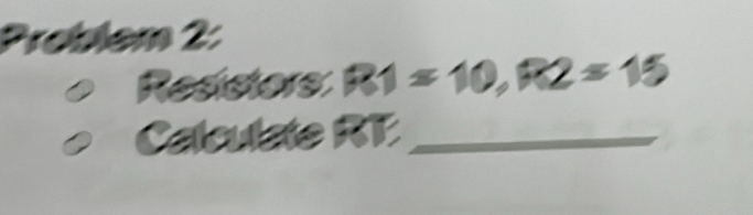 Problem 2: 
Resistors R1=10, R2=15
Calculate RT _