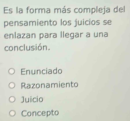 Es la forma más compleja del
pensamiento los juicios se
enlazan para llegar a una
conclusión.
Enunciado
Razonamiento
Juicio
Concepto