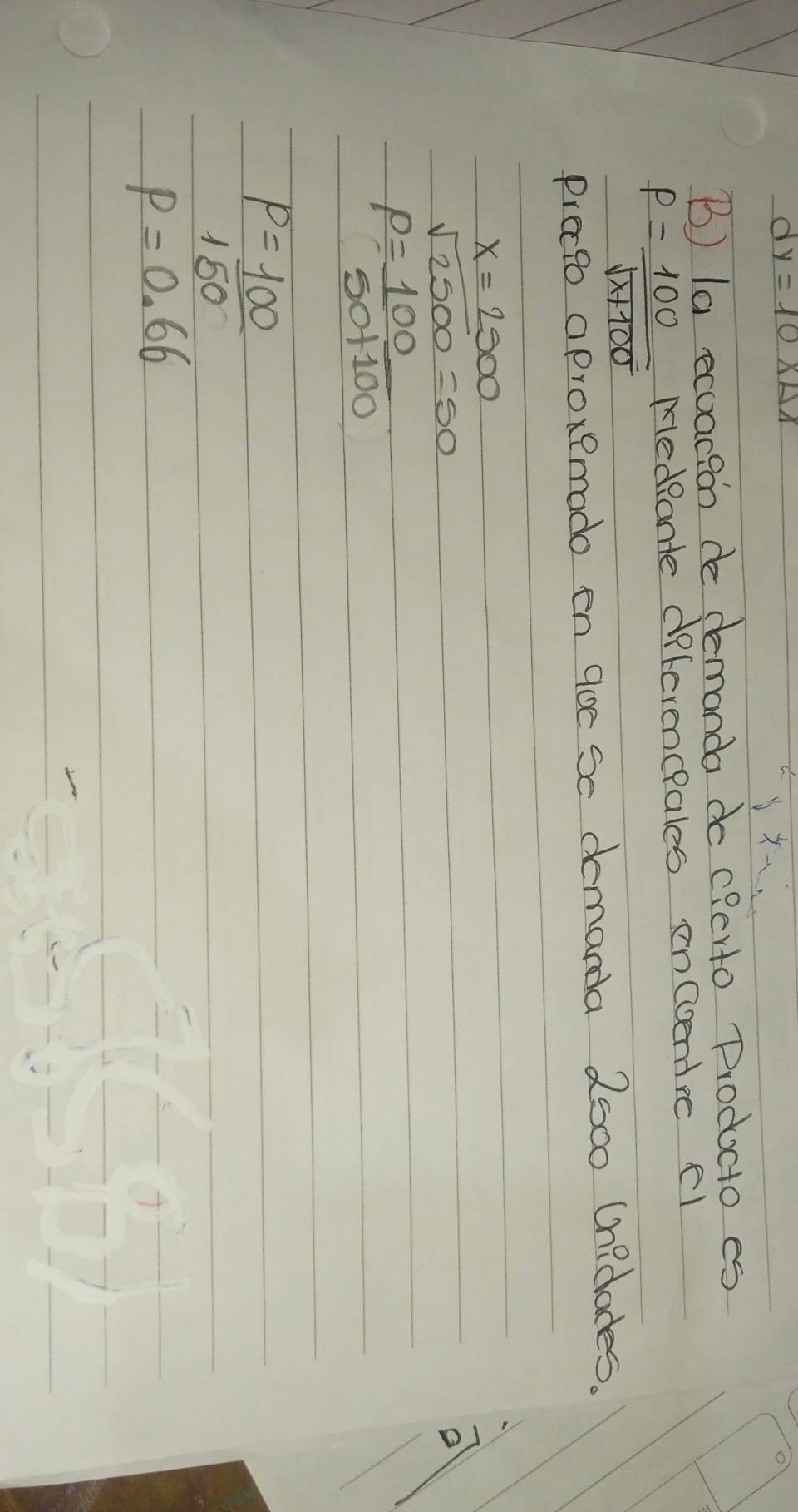 la ecuacion de demanda do c?erto Producto es
P= 100/sqrt(x+100)  Medpante deferencales encoenre cl
precio aproxemado en g0e Se demanda 2500 Onidades.
x=2500
sqrt(2500)=50
P= 100/50+100 
P= 100/150 
p=0.66