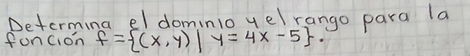 Determing el dominlo yelrango para la 
foncion f= (x,y)|y=4x-5.