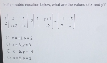 In the matrix equation below, what are the values of x and y?
x=-1,y=2
x=3,y=8
x=5,y=-4
x=5,y=2