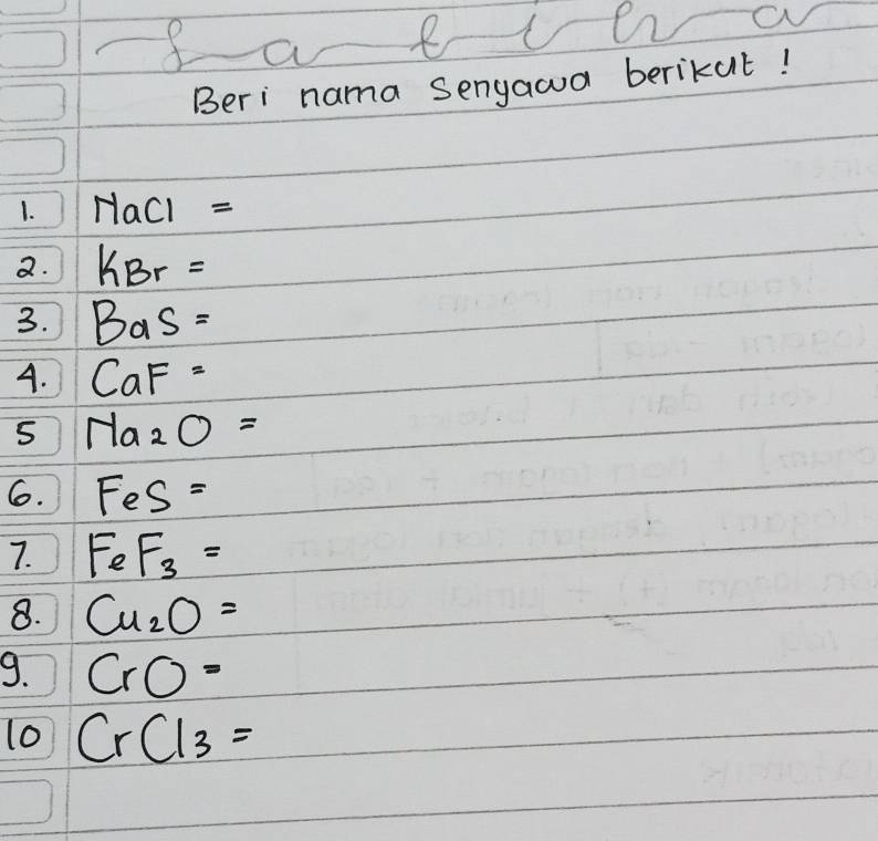 f a e
ON 
Beri nama Senyawa berikut! 
1. Nacl =
a. KBr =
3. Bas: 
A. CaF -
5 y_a2O=
6. FeS=
7. FeF_3=
8. Cu_2O=
9. CrO=
l0 CrCl_3=